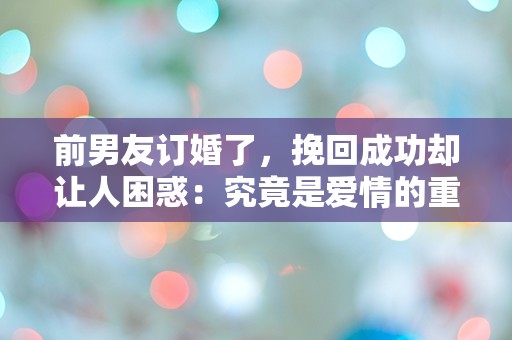 前男友订婚了，挽回成功却让人困惑：究竟是爱情的重燃还是命运的玩笑？