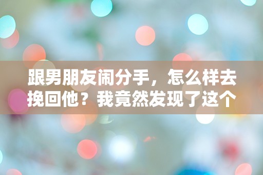 跟男朋友闹分手，怎么样去挽回他？我竟然发现了这个意想不到的秘密！