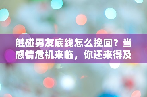 触碰男友底线怎么挽回？当感情危机来临，你还来得及吗？