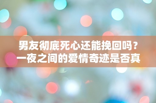 男友彻底死心还能挽回吗？一夜之间的爱情奇迹是否真的存在？