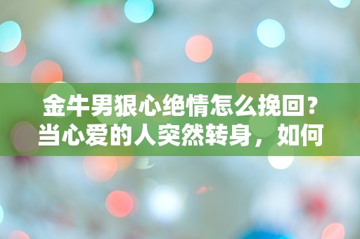 金牛男狠心绝情怎么挽回？当心爱的人突然转身，如何破解情感迷局！