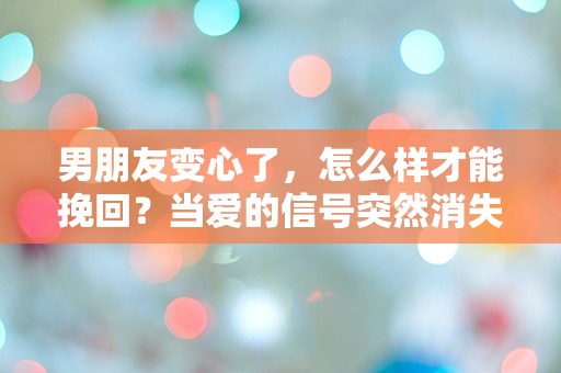 男朋友变心了，怎么样才能挽回？当爱的信号突然消失，我该如何面对这场情感的危机！