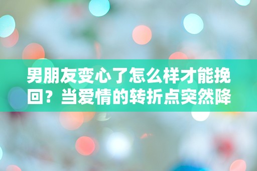 男朋友变心了怎么样才能挽回？当爱情的转折点突然降临，我该如何应对？