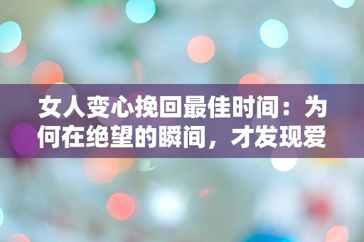 女人变心挽回最佳时间：为何在绝望的瞬间，才发现爱的真谛？