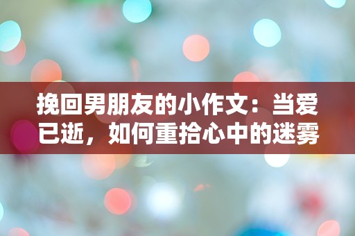 挽回男朋友的小作文：当爱已逝，如何重拾心中的迷雾？