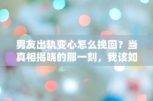 男友出轨变心怎么挽回？当真相揭晓的那一刻，我该如何选择？