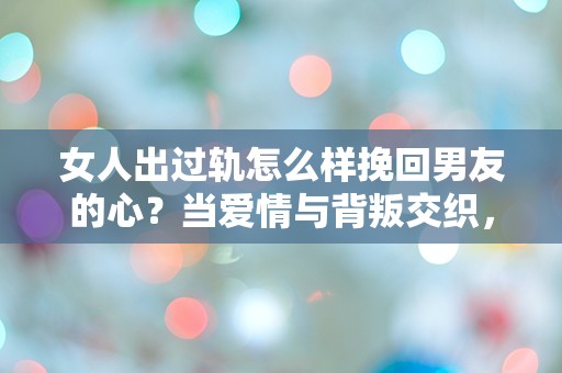 女人出过轨怎么样挽回男友的心？当爱情与背叛交织，如何重拾信任与希望？