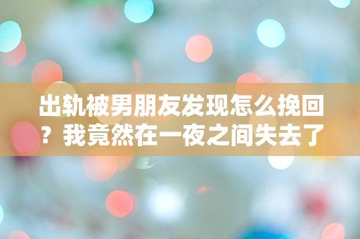 出轨被男朋友发现怎么挽回？我竟然在一夜之间失去了他的信任！