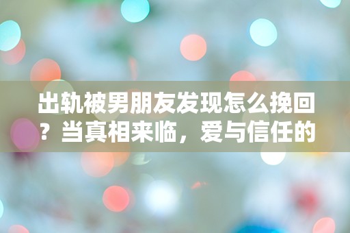 出轨被男朋友发现怎么挽回？当真相来临，爱与信任的边缘如何重建！