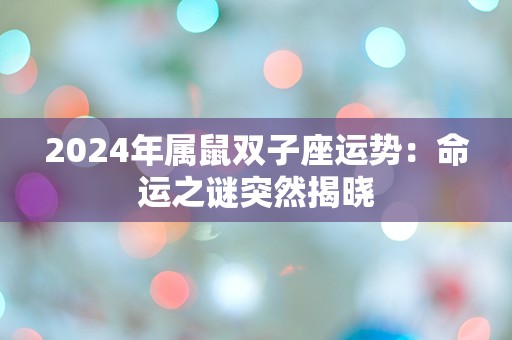 2024年属鼠双子座运势：命运之谜突然揭晓