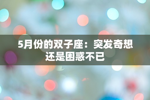 5月份的双子座：突发奇想还是困惑不已