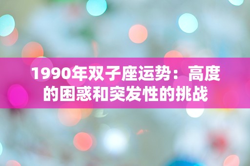 1990年双子座运势：高度的困惑和突发性的挑战