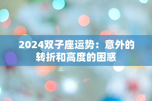 2024双子座运势：意外的转折和高度的困惑