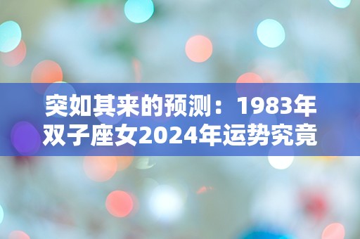 突如其来的预测：1983年双子座女2024年运势究竟如何