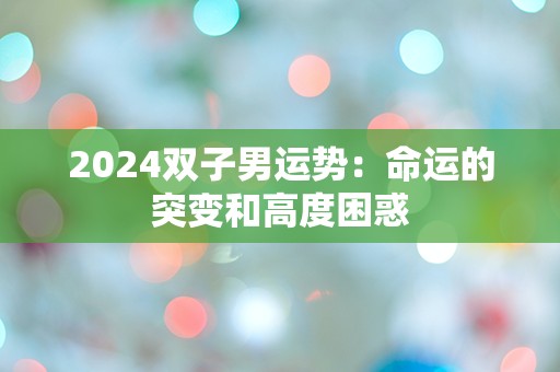 2024双子男运势：命运的突变和高度困惑