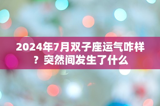 2024年7月双子座运气咋样？突然间发生了什么