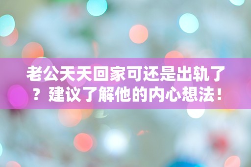 老公天天回家可还是出轨了？建议了解他的内心想法！