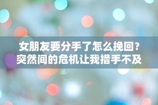 女朋友要分手了怎么挽回？突然间的危机让我措手不及！