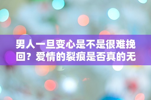 男人一旦变心是不是很难挽回？爱情的裂痕是否真的无法愈合？