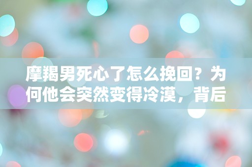 摩羯男死心了怎么挽回？为何他会突然变得冷漠，背后隐藏着什么秘密？