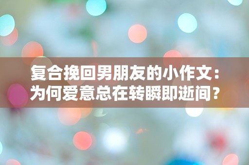 复合挽回男朋友的小作文：为何爱意总在转瞬即逝间？