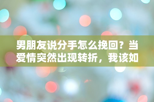 男朋友说分手怎么挽回？当爱情突然出现转折，我该如何绝地反击！