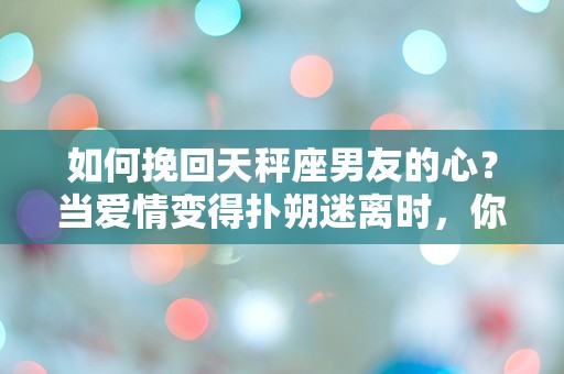 如何挽回天秤座男友的心？当爱情变得扑朔迷离时，你该如何逆转局势！