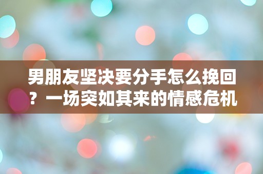 男朋友坚决要分手怎么挽回？一场突如其来的情感危机该如何解救！