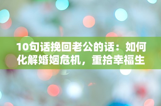 10句话挽回老公的话：如何化解婚姻危机，重拾幸福生活