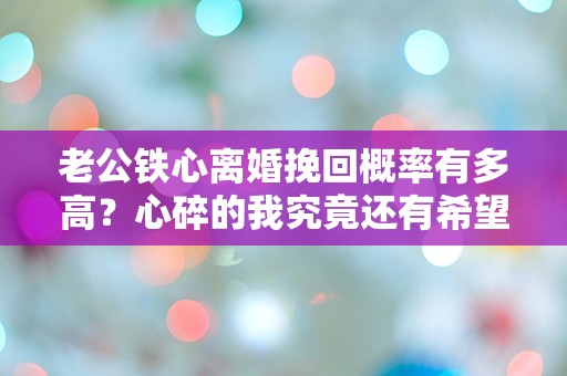 老公铁心离婚挽回概率有多高？心碎的我究竟还有希望吗？