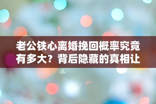 老公铁心离婚挽回概率究竟有多大？背后隐藏的真相让人震惊！