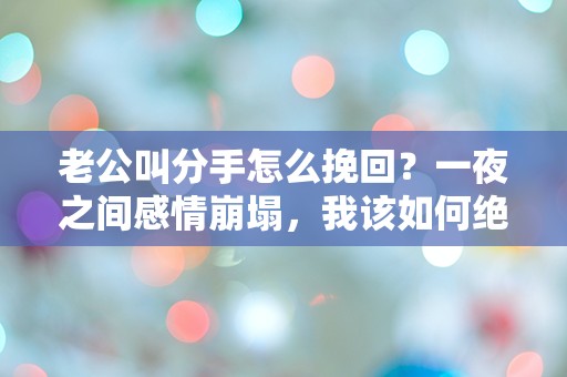 老公叫分手怎么挽回？一夜之间感情崩塌，我该如何绝地反击！