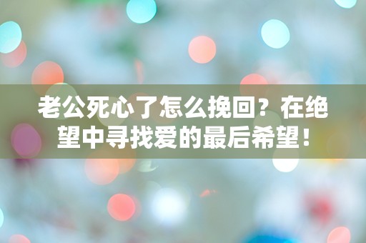 老公死心了怎么挽回？在绝望中寻找爱的最后希望！