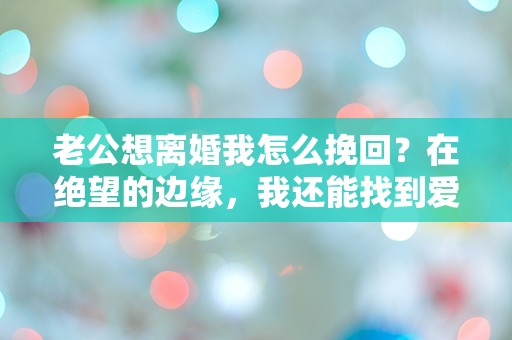 老公想离婚我怎么挽回？在绝望的边缘，我还能找到爱的希望吗？