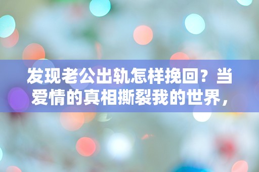 发现老公出轨怎样挽回？当爱情的真相撕裂我的世界，我该如何面对？