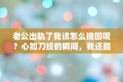 老公出轨了我该怎么挽回呢？心如刀绞的瞬间，我还能做些什么？