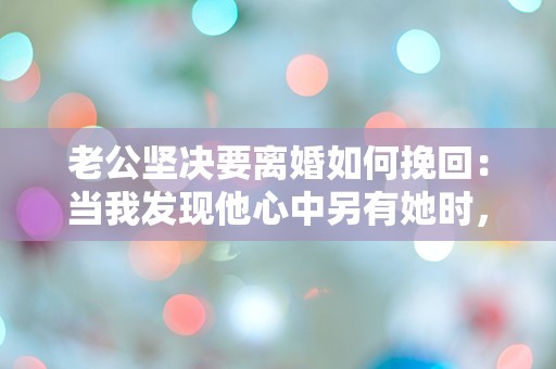 老公坚决要离婚如何挽回：当我发现他心中另有她时，我该如何绝地反击？