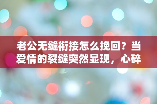 老公无缝衔接怎么挽回？当爱情的裂缝突然显现，心碎后的选择