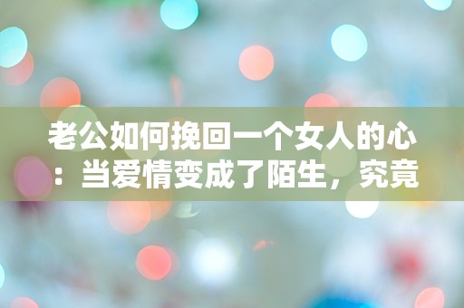 老公如何挽回一个女人的心：当爱情变成了陌生，究竟该如何重燃那份激情？