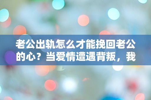 老公出轨怎么才能挽回老公的心？当爱情遭遇背叛，我该如何选择？