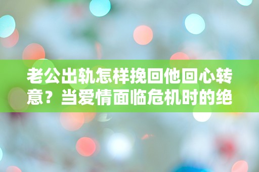 老公出轨怎样挽回他回心转意？当爱情面临危机时的绝望抉择！