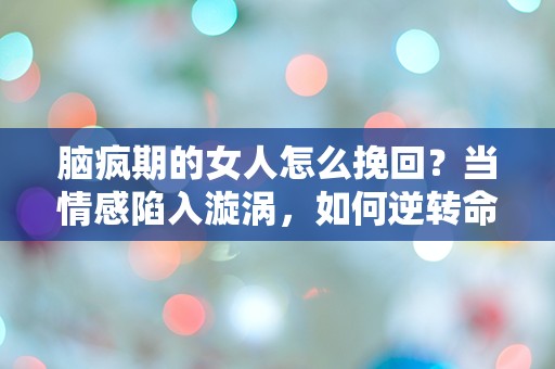 脑疯期的女人怎么挽回？当情感陷入漩涡，如何逆转命运的游戏！