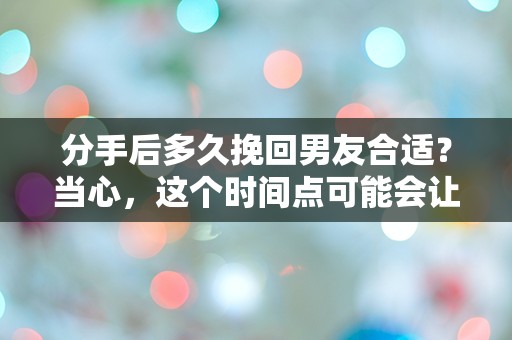 分手后多久挽回男友合适？当心，这个时间点可能会让你大吃一惊！