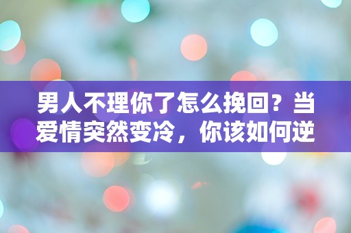 男人不理你了怎么挽回？当爱情突然变冷，你该如何逆转局面！