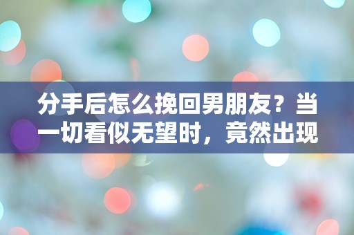 分手后怎么挽回男朋友？当一切看似无望时，竟然出现了这个意想不到的转机！