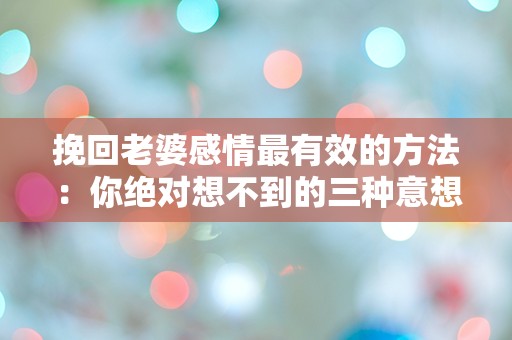 挽回老婆感情最有效的方法：你绝对想不到的三种意想不到的策略！