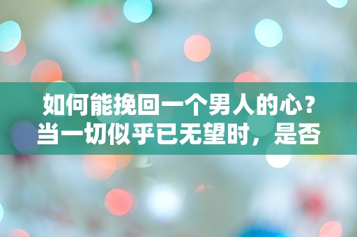 如何能挽回一个男人的心？当一切似乎已无望时，是否还有逆转的奇迹？