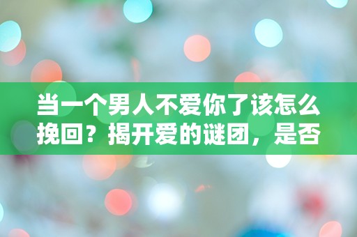 当一个男人不爱你了该怎么挽回？揭开爱的谜团，是否还有转机？