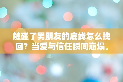 触碰了男朋友的底线怎么挽回？当爱与信任瞬间崩塌，我该如何重建我们的关系？