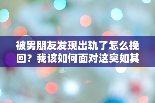 被男朋友发现出轨了怎么挽回？我该如何面对这突如其来的绝境！